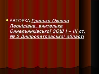 АВТОРКА:Гринько Оксана
Леонідівна, вчителька
Синельниківської ЗОШ І – ІІІ ст.
№ 2 Дніпропетровської області
 