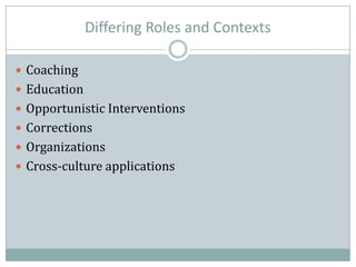 Differing Roles and Contexts
 Coaching
 Education
 Opportunistic Interventions
 Corrections
 Organizations
 Cross-culture applications
 
