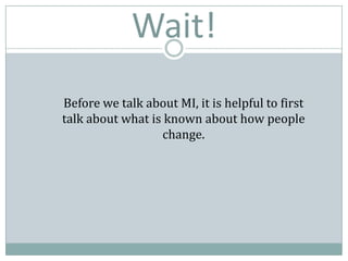 Wait!
Before we talk about MI, it is helpful to first
talk about what is known about how people
change.
 