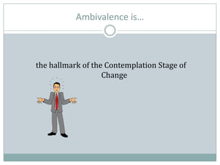 Ambivalence is…
the hallmark of the Contemplation Stage of
Change
 