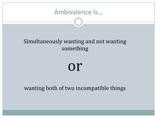Ambivalence is…
Simultaneously wanting and not wanting
something
or
wanting both of two incompatible things
 