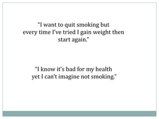 “I want to quit smoking but
every time I’ve tried I gain weight then
start again.”
“I know it’s bad for my health
yet I can’t imagine not smoking.”
 