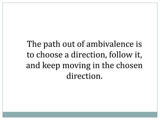 The path out of ambivalence is
to choose a direction, follow it,
and keep moving in the chosen
direction.
 