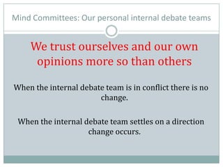 Mind Committees: Our personal internal debate teams
We trust ourselves and our own
opinions more so than others
When the internal debate team is in conflict there is no
change.
When the internal debate team settles on a direction
change occurs.
 
