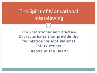 The Practitioner and Practice
Characteristics that provide the
foundation for Motivational
Interviewing:
“Habits of the Heart”
The Spirit of Motivational
Interviewing
 