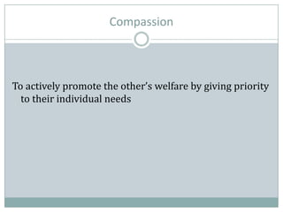 Compassion
To actively promote the other’s welfare by giving priority
to their individual needs
 