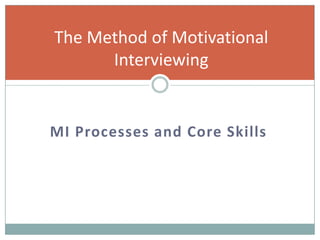 MI Processes and Core Skills
The Method of Motivational
Interviewing
 