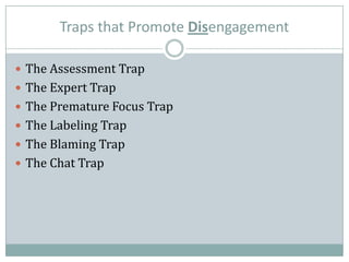 Traps that Promote Disengagement
 The Assessment Trap
 The Expert Trap
 The Premature Focus Trap
 The Labeling Trap
 The Blaming Trap
 The Chat Trap
 