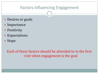 Factors Influencing Engagement
 Desires or goals
 Importance
 Positivity
 Expectations
 Hope
Each of these factors should be attended to in the first
visit when engagement is the goal
 