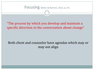 Focusing (Miller & Rollnick, 2012, p. 27)
“The process by which you develop and maintain a
specific direction in the conversation about change”
Both client and counselor have agendas which may or
may not align
 