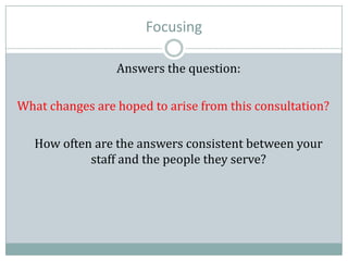 Focusing
Answers the question:
What changes are hoped to arise from this consultation?
How often are the answers consistent between your
staff and the people they serve?
 