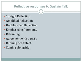 Reflective responses to Sustain Talk
 Straight Reflection
 Amplified Reflection
 Double-sided Reflection
 Emphasizing Autonomy
 Reframing
 Agreement with a twist
 Running head start
 Coming alongside
 