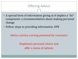 Offering Advice
 A special form of information giving as it implies a “do”
component: a recommendation about making personal
change
 Follow steps to providing information: EPE
Advice carries a strong potential for reactance
Emphasize personal choice and
offer a menu of options
 