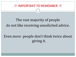 !! IMPORTANT TO REMEMBER !!
The vast majority of people
do not like receiving unsolicited advice.
Even more people don’t think twice about
giving it.
 
