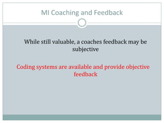 MI Coaching and Feedback
While still valuable, a coaches feedback may be
subjective
Coding systems are available and provide objective
feedback
 