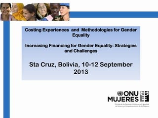 Costing Experiences and Methodologies for Gender
Equality
Increasing Financing for Gender Equality: Strategies
and Challenges
Sta Cruz, Bolivia, 10-12 September
2013
 