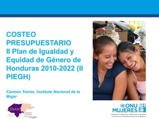 COSTEO
PRESUPUESTARIO
II Plan de Igualdad y
Equidad de Género de
Honduras 2010-2022 (II
PIEGH)
Carmen Torres, Instituto Nacional de la
Mujer
 
