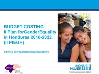 BUDGET COSTING
II Plan forGenderEquality
in Honduras 2010-2022
(II PIEGH)
Carmen Torres,NationalWomenInstitte
 