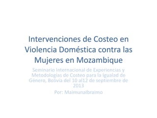 Intervenciones de Costeo en
Violencia Doméstica contra las
Mujeres en Mozambique
Seminario Internacional de Experiencias y
Metodologías de Costeo para la Igualad de
Género, Bolivia del 10 al12 de septiembre de
2013
Por: MaimunaIbraimo
 