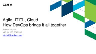 Agile, ITITL, Cloud
How DevOps brings it all together
Robert Michel
+49 (0)170 6347249
michel@de.ibm.com
 