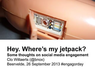 Hey. Where’s my jetpack?
Some thoughts on social media engagement
Clo Willaerts (@bnox)
Beervelde, 26 September 2013 #engagorday
 