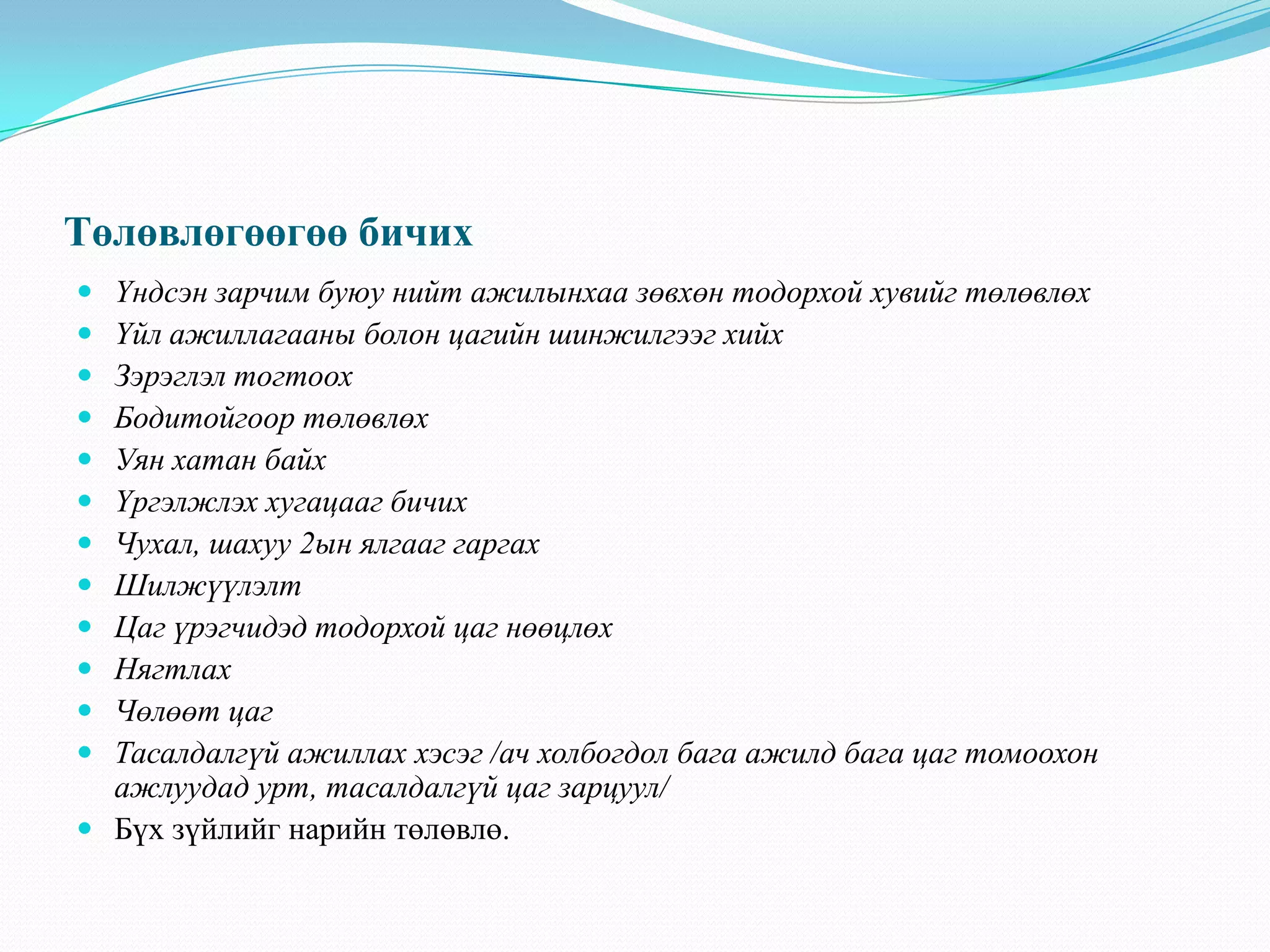 Төлөвлөгөөгөө бичих
 Үндсэн зарчим буюу нийт ажилынхаа зөвхөн тодорхой хувийг төлөвлөх
 Үйл ажиллагааны болон цагийн шинжилгээг хийх
 Зэрэглэл тогтоох
 Бодитойгоор төлөвлөх
 Уян хатан байх
 Үргэлжлэх хугацааг бичих
 Чухал, шахуу 2ын ялгааг гаргах
 Шилжүүлэлт
 Цаг үрэгчидэд тодорхой цаг нөөцлөх
 Нягтлах
 Чөлөөт цаг
 Тасалдалгүй ажиллах хэсэг /ач холбогдол бага ажилд бага цаг томоохон
ажлуудад урт, тасалдалгүй цаг зарцуул/
 Бүх зүйлийг нарийн төлөвлө.
 