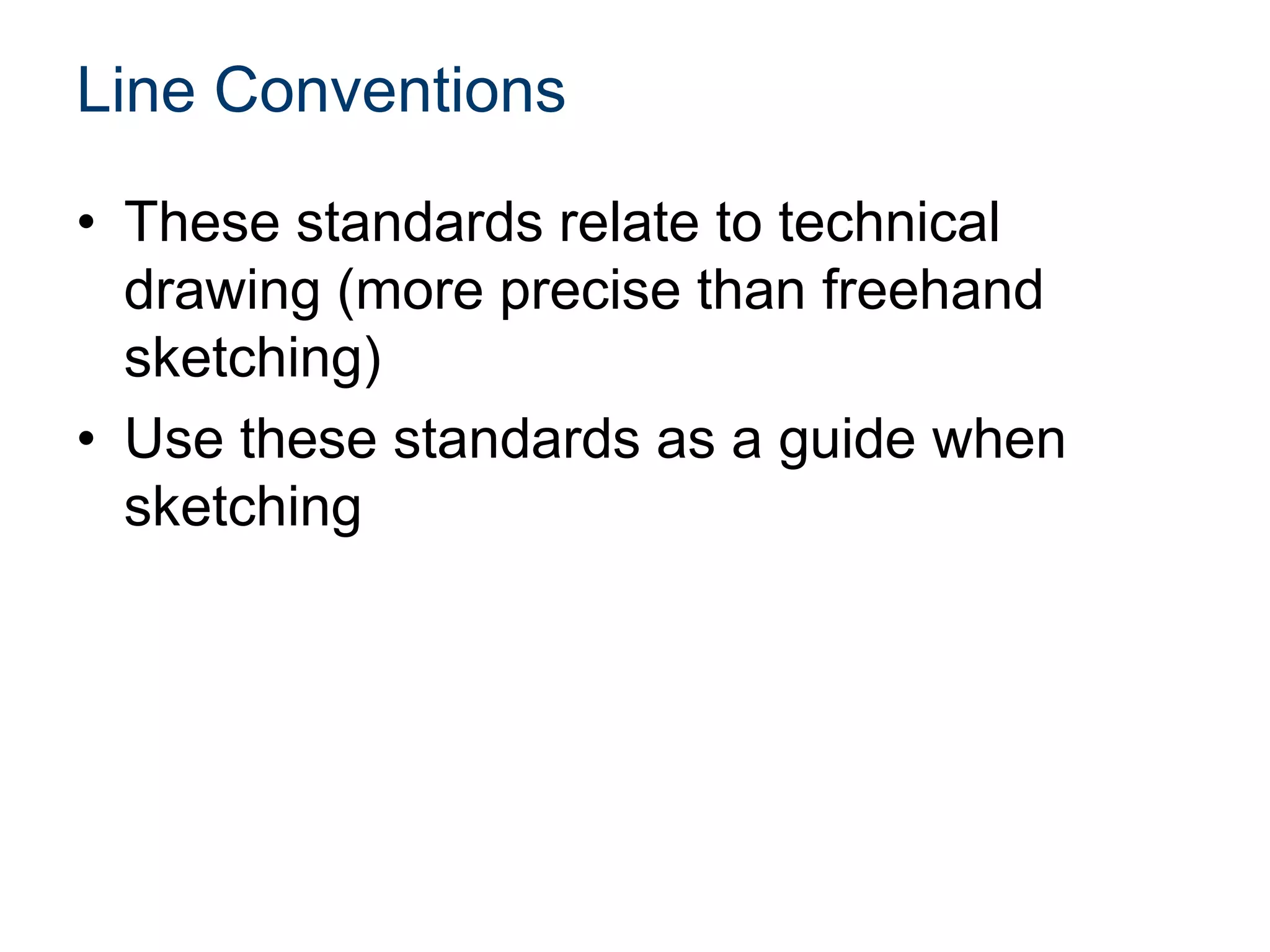 Line Conventions
• These standards relate to technical
drawing (more precise than freehand
sketching)
• Use these standards as a guide when
sketching
 