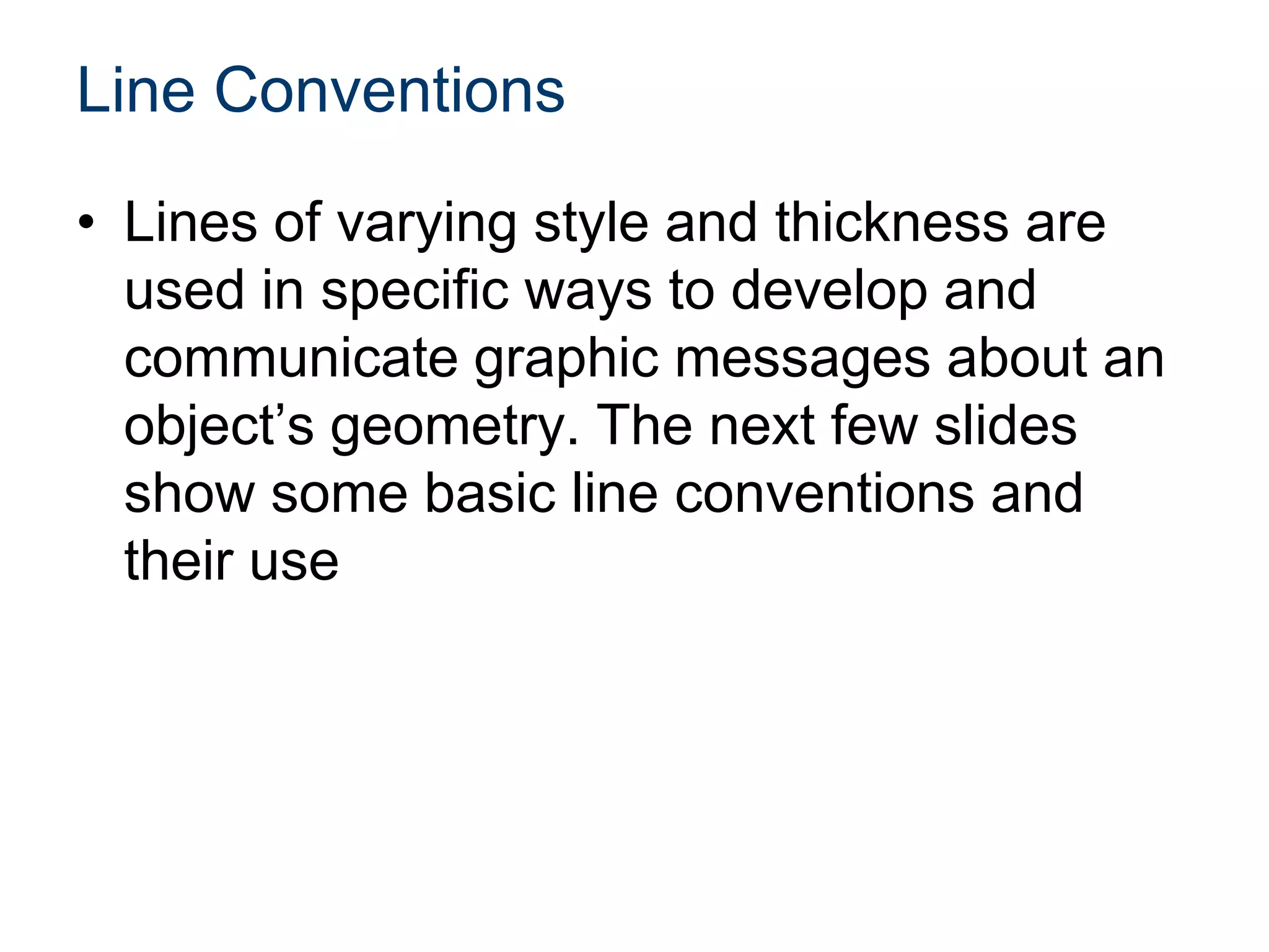 Line Conventions
• Lines of varying style and thickness are
used in specific ways to develop and
communicate graphic messages about an
object’s geometry. The next few slides
show some basic line conventions and
their use
 