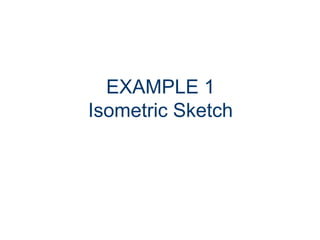EXAMPLE 1
Isometric Sketch
 