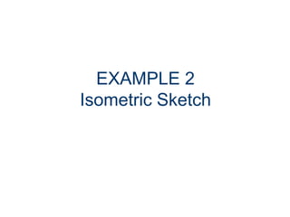 EXAMPLE 2
Isometric Sketch
 