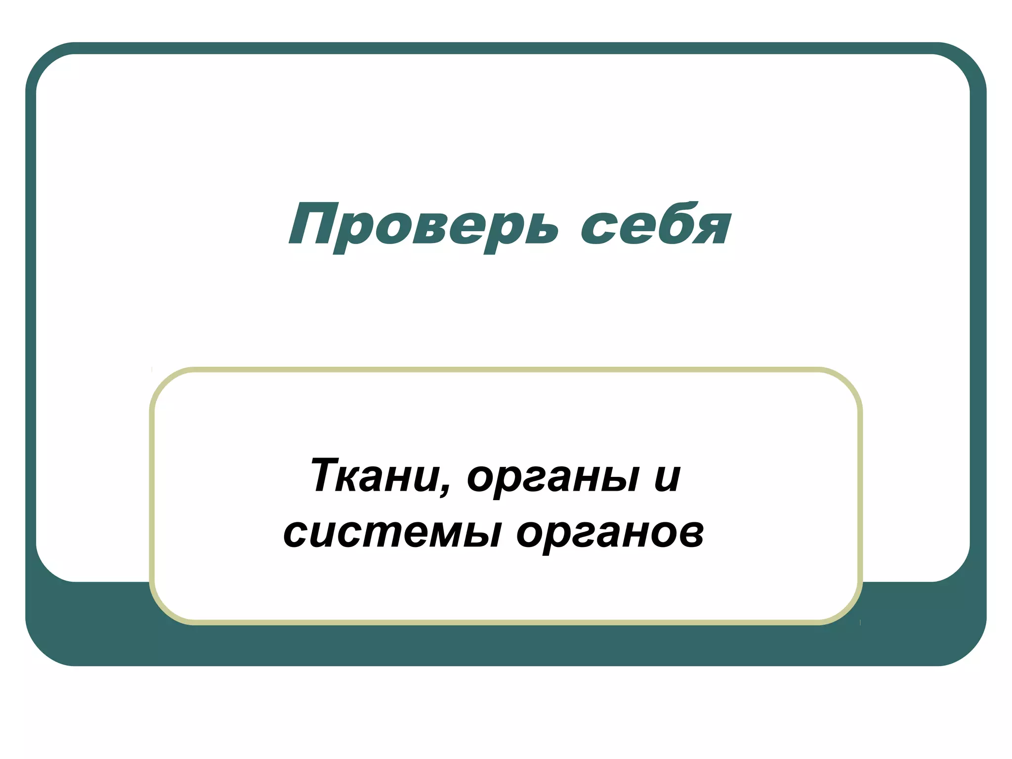 Проверь себя
Ткани, органы и
системы органов
 