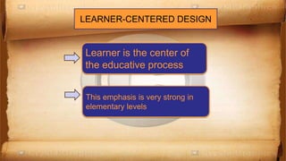 LEARNER-CENTERED DESIGN
Learner is the center of
the educative process
This emphasis is very strong in
elementary levels
 