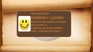 REPORTED BY:
NORMAN V. LUCENA
BSED IV-E BIOLOGICAL SCIENCE
EDUCATION 10
CURRICULUM DEVELOPMENT
PROF. JOSEFINA DE JESUS
 