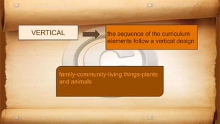 VERTICAL the sequence of the curriculum
elements follow a vertical design
family-community-living things-plants
and animals
 