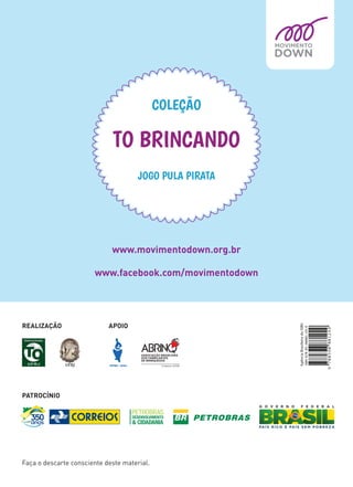 www.movimentodown.org.br
www.facebook.com/movimentodown
JOGO PULA PIRATA
COLEÇÃO
TO BRINCANDO
Faça o descarte consciente deste material.
PATROCÍNIO
REALIZAÇÃO APOIO
 
