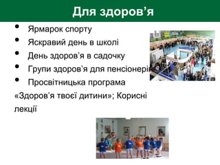 • Ярмарок спорту
• Яскравий день в школі
• День здоров’я в садочку
• Групи здоров’я для пенсіонерів
• Просвітницька програма
«Здоров’я твоєї дитини»; Корисні
лекції
Для здоров’я
 