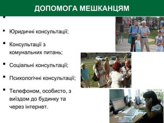 •
• Юридичні консультації;
• Консультації з
комунальних питань;
• Соціальні консультації;
• Психологічні консультації;
• Телефоном, особисто, з
виїздом до будинку та
через інтернет.
ДОПОМОГА МЕШКАНЦЯМ
 
