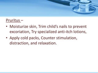 Pruritus –
• Moisturize skin, Trim child’s nails to prevent
excoriation, Try specialized anti-itch lotions,
• Apply cold packs, Counter stimulation,
distraction, and relaxation.
 