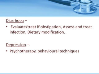 Diarrhoea –
• Evaluate/treat if obstipation, Assess and treat
infection, Dietary modification.
Depression –
• Psychotherapy, behavioural techniques
 