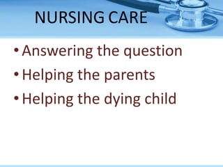 NURSING CARE
•Answering the question
•Helping the parents
•Helping the dying child
 