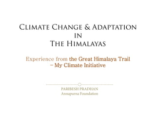 Climate Change & Adaptation
in
The Himalayas
Experience from the Great Himalaya Trail
– My Climate Initiative
-----------------------҉-----------------------
PARIBESH PRADHAN
Annapurna Foundation
 