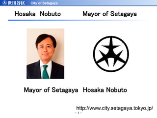 - 1 -	
Mayor of Setagaya　Hosaka Nobuto　　　　　　　　　
　　　　　　　　　　　　　　　　　　　　　　　　　　　　　　　　　　　　　　　　　　　　　　　　　　
 
	
http://www.city.setagaya.tokyo.jp/
City of Setagaya
Mayor of Setagaya	
Hosaka Nobuto	
 