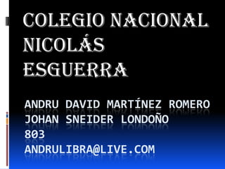 ANDRU DAVID MARTÍNEZ ROMERO
JOHAN SNEIDER LONDOÑO
803
ANDRULIBRA@LIVE.COM
Colegio nacional
Nicolás
esguerra
 