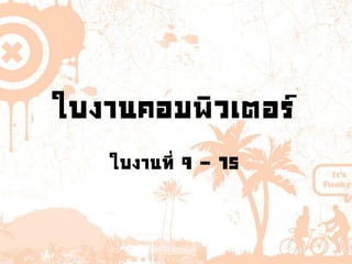 ใบงานคอมพิวเตอร์
ใบงานที่ 9 - 15
 