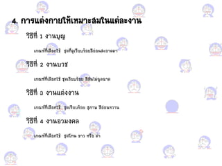 4. การ้ต่งกายให้เหมาะสมใน้ต่ละงาน
วิธีที่ 1 งานบุญ
เกณฑ์ที่เลือแกกใช้ ชุดที่ดูเรียบร้อแกยสีอแก่อแกนสะอแกาดตา
วิธีที่ 2 งานบวช
เกณฑ์ที่เลือแกกใช้ ชุดเรียบร้อแกย สีสันไม่ฉูดฉาด
วิธีที่ 3 งาน้ต่งงาน
เกณฑ์ที่เลือแกกใช้ ชุดเรียบร้อแกย สุภาพ สีอแก่อแกนหวาน
วิธีที่ 4 งานอแกวมงคล
เกณฑ์ที่เลือแกกใช้ ชุดโทน ขาว หรือแก ด้า
 