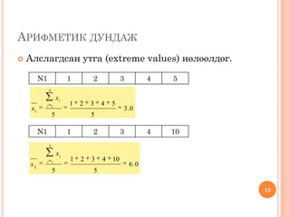 АРИФМЕТИК ДУНДАЖ
 Алслагдсан утга (extreme values) нөлөөлдөг.
12
N1 1 2 3 4 5
0.3
5
54321
5
5
1
1
i
i
x
x
N1 1 2 3 4 10
0.6
5
104321
5
5
1
2
i
i
x
x
 