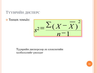 ТҮҮВРИЙН ДИСПЕРС
 Тооцох томъёо:
24
2
2
1
s
X X
n
( )
Түүврийн дисперсээр эх олонлогийн
хэлбэлзлийг үнэлдэг
 