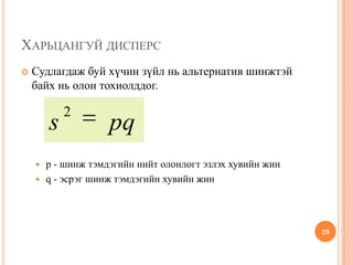 ХАРЬЦАНГУЙ ДИСПЕРС
 Судлагдаж буй хүчин зүйл нь альтернатив шинжтэй
байх нь олон тохиолддог.
 p - шинж тэмдэгийн нийт олонлогт эзлэх хувийн жин
 q - эсрэг шинж тэмдэгийн хувийн жин
29
pqs
2
 