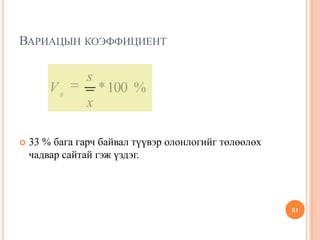 ВАРИАЦЫН КОЭФФИЦИЕНТ
 33 % бага гарч байвал түүвэр олонлогийг төлөөлөх
чадвар сайтай гэж үздэг.
31
%100*
x
s
Vs
 