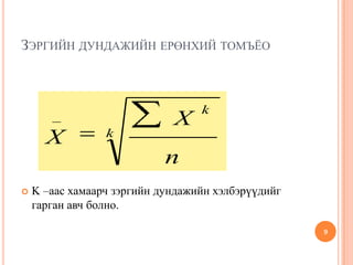 ЗЭРГИЙН ДУНДАЖИЙН ЕРӨНХИЙ ТОМЪЁО
 K –аас хамаарч зэргийн дундажийн хэлбэрүүдийг
гарган авч болно.
9
k
k
n
X
X
_
 